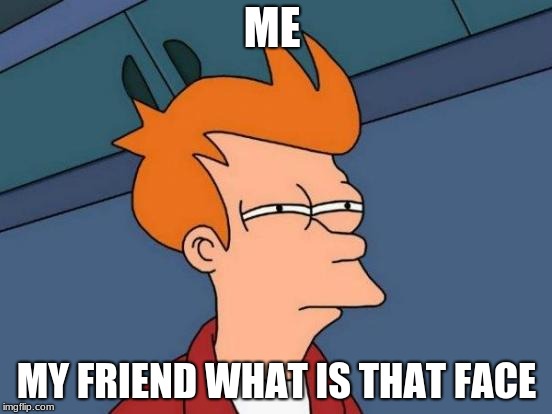 Futurama Fry | ME; MY FRIEND WHAT IS THAT FACE | image tagged in memes,futurama fry | made w/ Imgflip meme maker