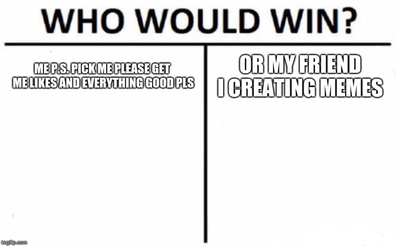 Who Would Win? | ME P.S. PICK ME PLEASE GET ME LIKES AND EVERYTHING GOOD PLS; OR MY FRIEND I CREATING MEMES | image tagged in memes,who would win | made w/ Imgflip meme maker