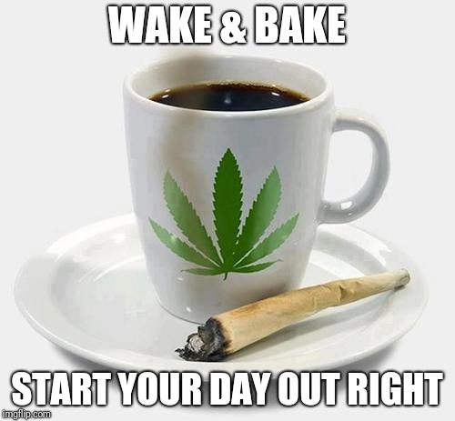 Wake & Bake | WAKE & BAKE; START YOUR DAY OUT RIGHT | image tagged in marijuana,coffee,hillary clinton | made w/ Imgflip meme maker