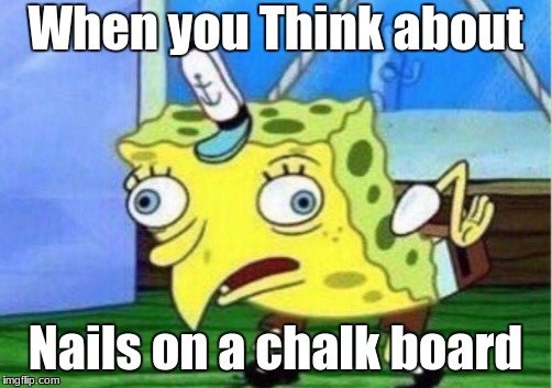 Mocking Spongebob Meme | When you Think about; Nails on a chalk board | image tagged in memes,mocking spongebob | made w/ Imgflip meme maker