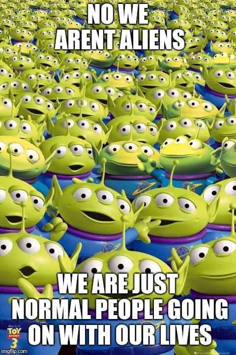 Toy story aliens  | NO WE ARENT ALIENS WE ARE JUST NORMAL PEOPLE GOING ON WITH OUR LIVES | image tagged in toy story aliens | made w/ Imgflip meme maker