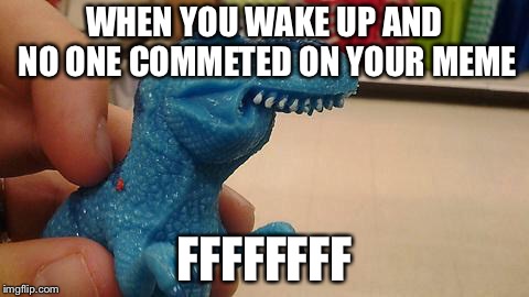 Dinosaurio F | WHEN YOU WAKE UP AND NO ONE COMMETED ON YOUR MEME; FFFFFFFF | image tagged in dinosaurio f | made w/ Imgflip meme maker