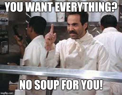 No soup | YOU WANT EVERYTHING? NO SOUP FOR YOU! | image tagged in no soup | made w/ Imgflip meme maker