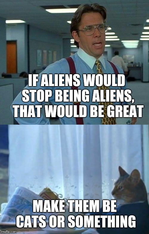 IF ALIENS WOULD STOP BEING ALIENS, THAT WOULD BE GREAT MAKE THEM BE CATS OR SOMETHING | image tagged in memes,that would be great,i should buy a boat cat | made w/ Imgflip meme maker