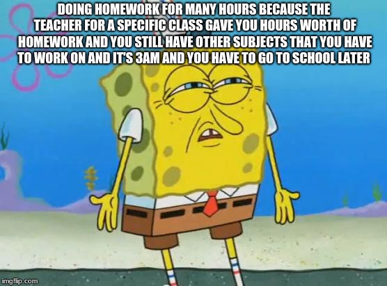 Angry Spongebob | DOING HOMEWORK FOR MANY HOURS BECAUSE THE TEACHER FOR A SPECIFIC CLASS GAVE YOU HOURS WORTH OF HOMEWORK AND YOU STILL HAVE OTHER SUBJECTS THAT YOU HAVE TO WORK ON AND IT'S 3AM AND YOU HAVE TO GO TO SCHOOL LATER | image tagged in angry spongebob | made w/ Imgflip meme maker