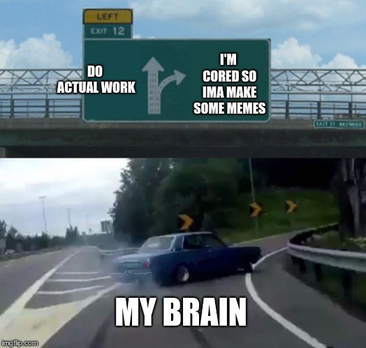 Left Exit 12 Off Ramp | DO ACTUAL WORK; I'M CORED SO IMA MAKE SOME MEMES; MY BRAIN | image tagged in memes,left exit 12 off ramp | made w/ Imgflip meme maker