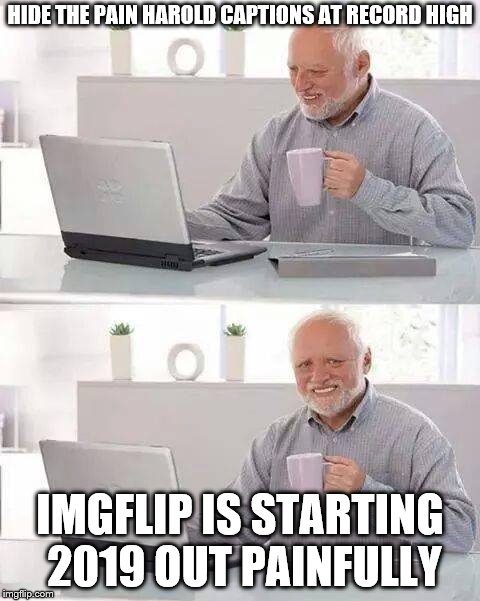 Hide the Pain Harold | HIDE THE PAIN HAROLD CAPTIONS AT RECORD HIGH; IMGFLIP IS STARTING 2019 OUT PAINFULLY | image tagged in memes,hide the pain harold,claybourne | made w/ Imgflip meme maker