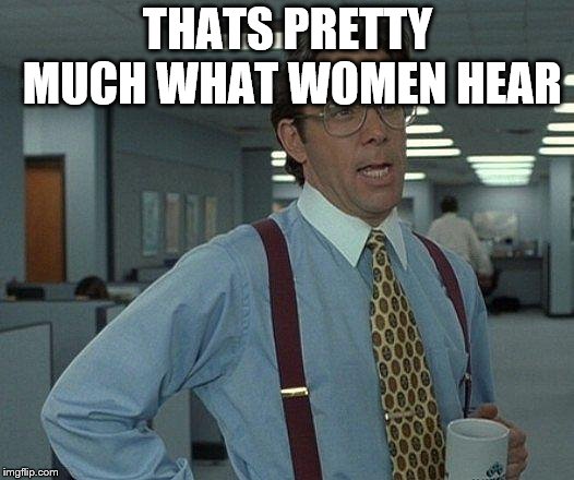 Yeah if you could  | THATS PRETTY MUCH WHAT WOMEN HEAR | image tagged in yeah if you could | made w/ Imgflip meme maker