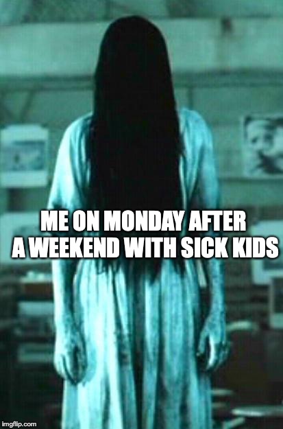 the ring horror | ME ON MONDAY AFTER A WEEKEND WITH SICK KIDS | image tagged in the ring horror | made w/ Imgflip meme maker