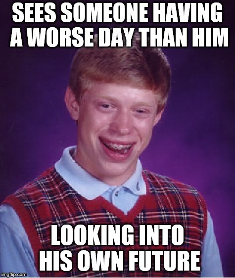 Bad Luck Brian Meme | SEES SOMEONE HAVING A WORSE DAY THAN HIM LOOKING INTO HIS OWN FUTURE | image tagged in memes,bad luck brian | made w/ Imgflip meme maker