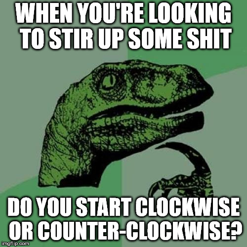 I can never remember to proper way. | WHEN YOU'RE LOOKING TO STIR UP SOME SHIT; DO YOU START CLOCKWISE OR COUNTER-CLOCKWISE? | image tagged in memes,philosoraptor | made w/ Imgflip meme maker