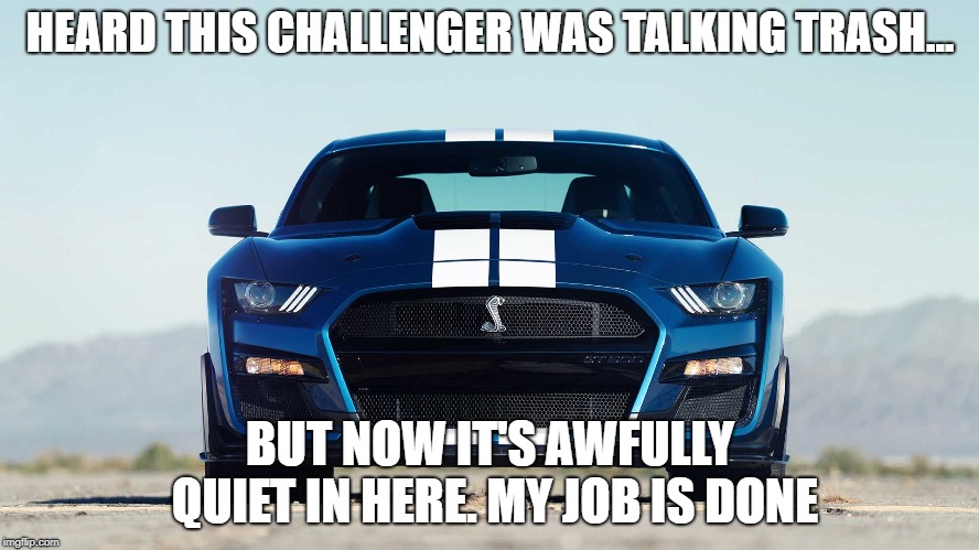 HEARD THIS CHALLENGER WAS TALKING TRASH... BUT NOW IT'S AWFULLY QUIET IN HERE. MY JOB IS DONE | image tagged in ford mustang | made w/ Imgflip meme maker
