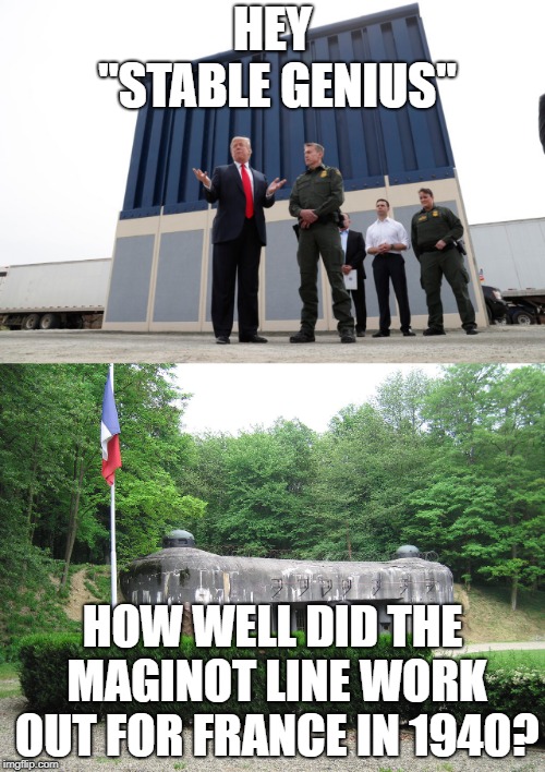 Trump's Wall | HEY "STABLE GENIUS"; HOW WELL DID THE MAGINOT LINE WORK OUT FOR FRANCE IN 1940? | image tagged in maginotline | made w/ Imgflip meme maker