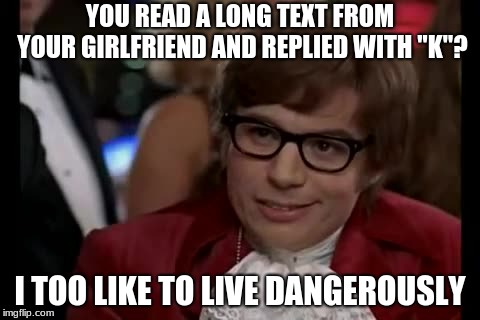 I Too Like To Live Dangerously Meme | YOU READ A LONG TEXT FROM YOUR GIRLFRIEND AND REPLIED WITH "K"? I TOO LIKE TO LIVE DANGEROUSLY | image tagged in memes,i too like to live dangerously | made w/ Imgflip meme maker