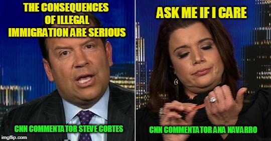 Not Interested -- What Else You Got? | THE CONSEQUENCES OF ILLEGAL IMMIGRATION ARE SERIOUS; ASK ME IF I CARE; CNN COMMENTATOR STEVE CORTES; CNN COMMENTATOR ANA NAVARRO | image tagged in steve cortes,ana navarro,cnn | made w/ Imgflip meme maker