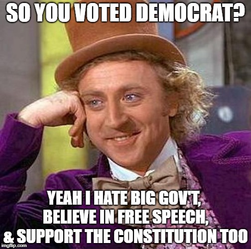 Ask a Democrat what they stand for and most often they list off policies of the Conservative/Libertarian Parties. | SO YOU VOTED DEMOCRAT? YEAH I HATE BIG GOV'T, BELIEVE IN FREE SPEECH, & SUPPORT THE CONSTITUTION TOO | image tagged in creepy condescending wonka,liberal tears,voter fraud,democrat party,liberal hypocrisy,political meme | made w/ Imgflip meme maker