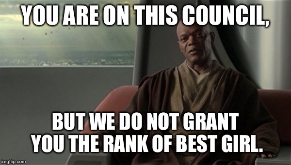 Mace Windu Jedi Council | YOU ARE ON THIS COUNCIL, BUT WE DO NOT GRANT YOU THE RANK OF BEST GIRL. | image tagged in mace windu jedi council | made w/ Imgflip meme maker