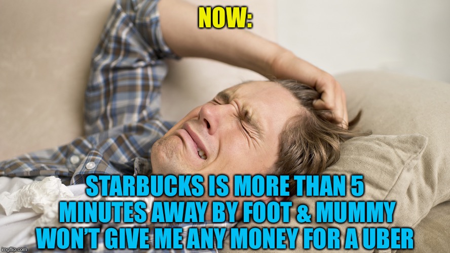 Millennial | NOW: STARBUCKS IS MORE THAN 5 MINUTES AWAY BY FOOT & MUMMY WON’T GIVE ME ANY MONEY FOR A UBER | image tagged in millennial | made w/ Imgflip meme maker