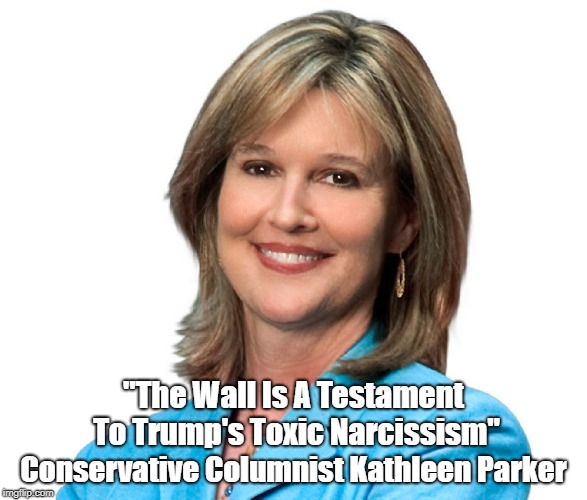 Conservative Columnist Kathleen Parker: "The Wall Is A Testament To Trump's Toxic Narcissism" | "The Wall Is A Testament To Trump's Toxic Narcissism"; Conservative Columnist Kathleen Parker | image tagged in trump's wall,kathleen parker,deplorable donald,toxic narcissism,solipsism | made w/ Imgflip meme maker