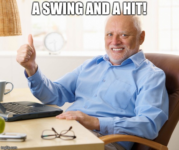 Hide the pain harold | A SWING AND A HIT! | image tagged in hide the pain harold | made w/ Imgflip meme maker