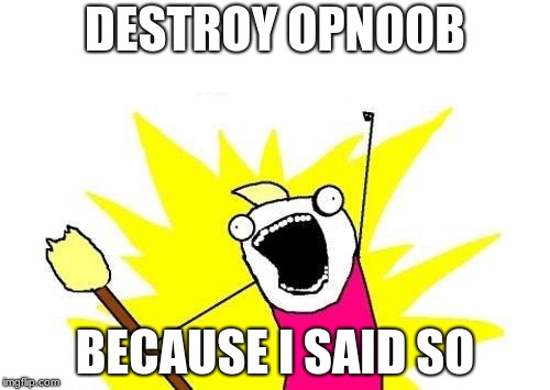 X All The Y Meme | DESTROY OPNOOB; BECAUSE I SAID SO | image tagged in memes,x all the y | made w/ Imgflip meme maker