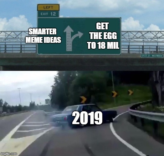 Left Exit 12 Off Ramp Meme | SMARTER MEME IDEAS; GET THE EGG TO 18 MIL; 2019 | image tagged in memes,left exit 12 off ramp | made w/ Imgflip meme maker