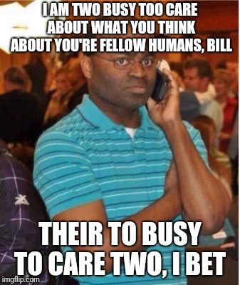 angry man on phone | I AM TWO BUSY TOO CARE ABOUT WHAT YOU THINK ABOUT YOU'RE FELLOW HUMANS, BILL THEIR TO BUSY TO CARE TWO, I BET | image tagged in angry man on phone | made w/ Imgflip meme maker