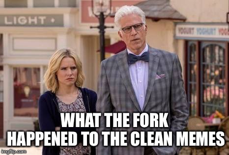 The Good Place | WHAT THE FORK HAPPENED TO THE CLEAN MEMES | image tagged in the good place | made w/ Imgflip meme maker