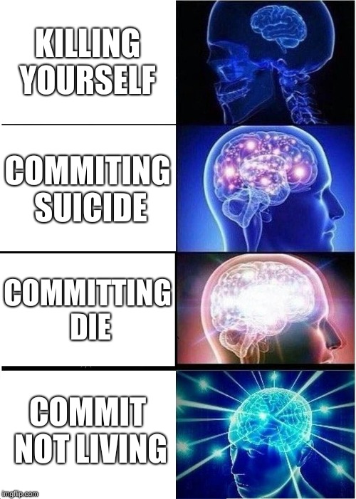 Expanding Brain | KILLING YOURSELF; COMMITING SUICIDE; COMMITTING DIE; COMMIT NOT LIVING | image tagged in memes,expanding brain | made w/ Imgflip meme maker