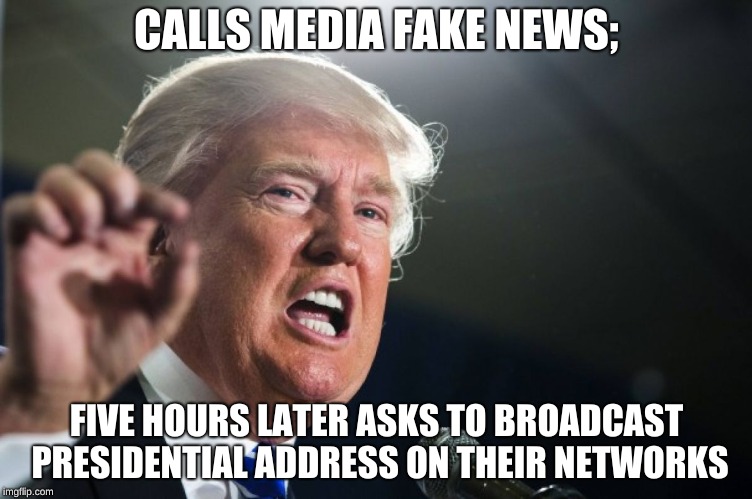 donald trump | CALLS MEDIA FAKE NEWS;; FIVE HOURS LATER ASKS TO BROADCAST PRESIDENTIAL ADDRESS ON THEIR NETWORKS | image tagged in donald trump | made w/ Imgflip meme maker