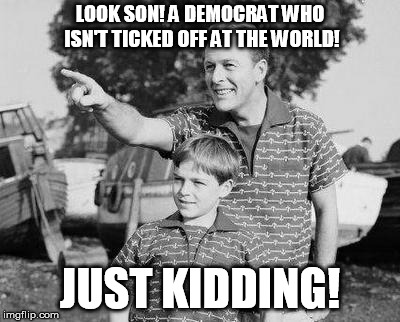 Look Son | LOOK SON! A DEMOCRAT WHO ISN'T TICKED OFF AT THE WORLD! JUST KIDDING! | image tagged in memes,look son | made w/ Imgflip meme maker