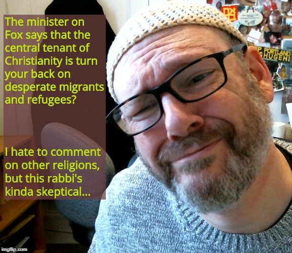 The Skeptical Rabbi 1 | image tagged in refugees,migrants,trump immigration policy,christianity,judaism,rabbi | made w/ Imgflip meme maker