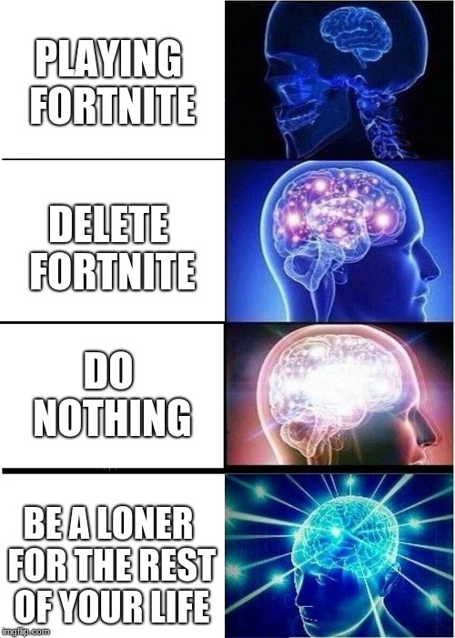 Expanding Brain Meme | PLAYING FORTNITE; DELETE FORTNITE; DO NOTHING; BE A LONER FOR THE REST OF YOUR LIFE | image tagged in memes,expanding brain | made w/ Imgflip meme maker