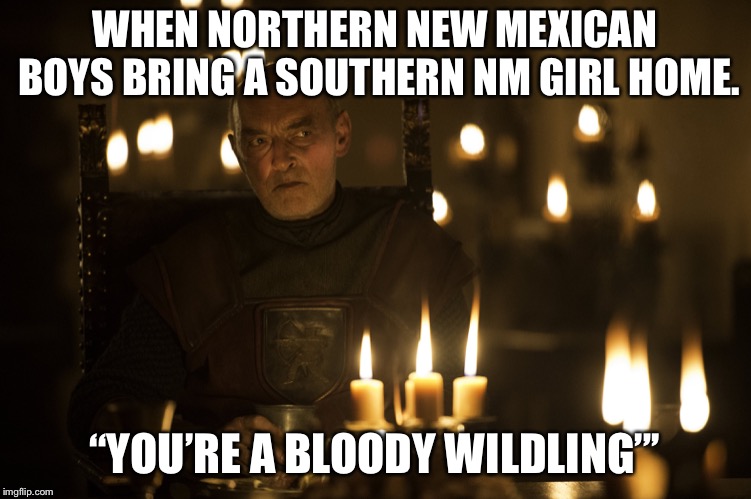WHEN NORTHERN NEW MEXICAN BOYS BRING A SOUTHERN NM GIRL HOME. “YOU’RE A BLOODY WILDLING”’ | image tagged in game of thrones | made w/ Imgflip meme maker