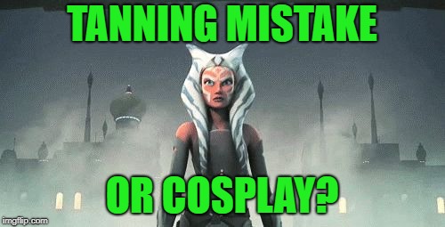 Ahsoka Tano | TANNING MISTAKE OR COSPLAY? | image tagged in ahsoka tano | made w/ Imgflip meme maker