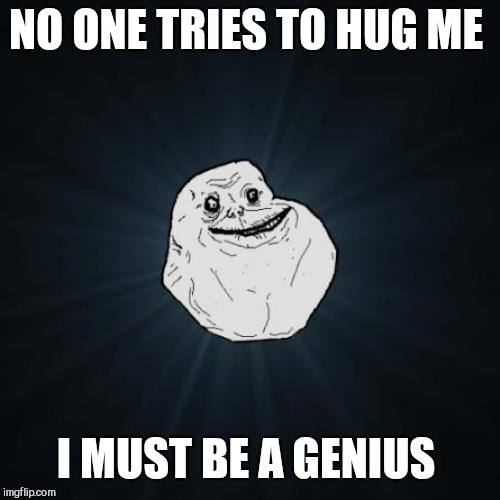 Forever Alone Meme | NO ONE TRIES TO HUG ME I MUST BE A GENIUS | image tagged in memes,forever alone | made w/ Imgflip meme maker