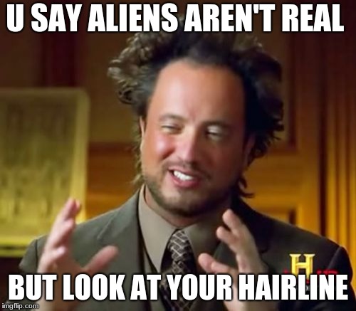 Ancient Aliens | U SAY ALIENS AREN'T REAL; BUT LOOK AT YOUR HAIRLINE | image tagged in memes,ancient aliens | made w/ Imgflip meme maker