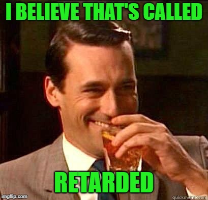 Laughing Don Draper | I BELIEVE THAT'S CALLED RETARDED | image tagged in laughing don draper | made w/ Imgflip meme maker