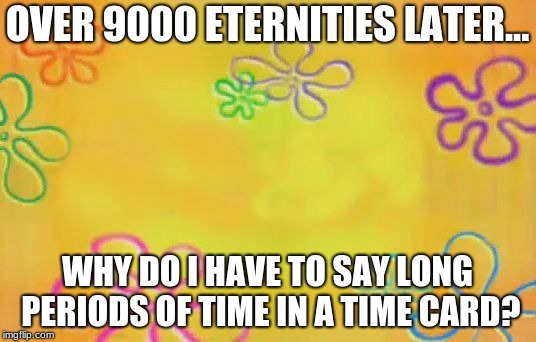 Spongebob time card background  | OVER 9000 ETERNITIES LATER... WHY DO I HAVE TO SAY LONG PERIODS OF TIME IN A TIME CARD? | image tagged in spongebob time card background | made w/ Imgflip meme maker