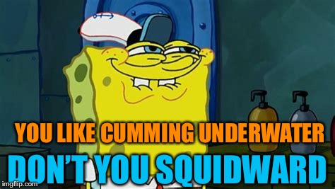 You like don’t you | YOU LIKE CUMMING UNDERWATER DON’T YOU SQUIDWARD | image tagged in you like dont you | made w/ Imgflip meme maker
