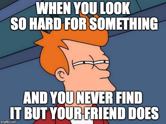 Futurama Fry Meme | WHEN YOU LOOK SO HARD FOR SOMETHING; AND YOU NEVER FIND IT BUT YOUR FRIEND DOES | image tagged in memes,futurama fry | made w/ Imgflip meme maker