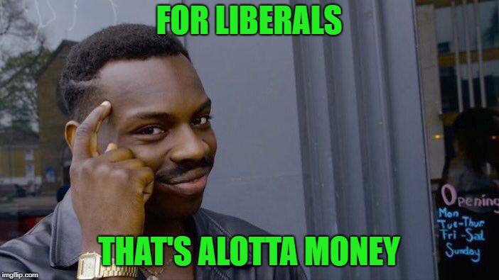 Roll Safe Think About It Meme | FOR LIBERALS THAT'S ALOTTA MONEY | image tagged in memes,roll safe think about it | made w/ Imgflip meme maker