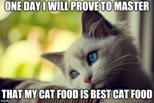 First World Problems Cat Meme | ONE DAY I WILL PROVE TO MASTER; THAT MY CAT FOOD IS BEST CAT FOOD | image tagged in memes,first world problems cat | made w/ Imgflip meme maker