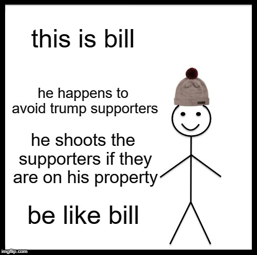 Be Like Bill Meme | this is bill; he happens to avoid trump supporters; he shoots the supporters if they are on his property; be like bill | image tagged in memes,be like bill | made w/ Imgflip meme maker