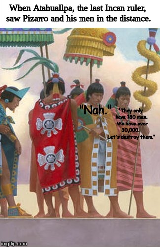 The power of "nah." | When Atahuallpa, the last Incan ruler, saw Pizarro and his men in the distance. "Nah."; "They only have 180 men.  We have over 30,000.  Let's destroy them." | image tagged in history | made w/ Imgflip meme maker