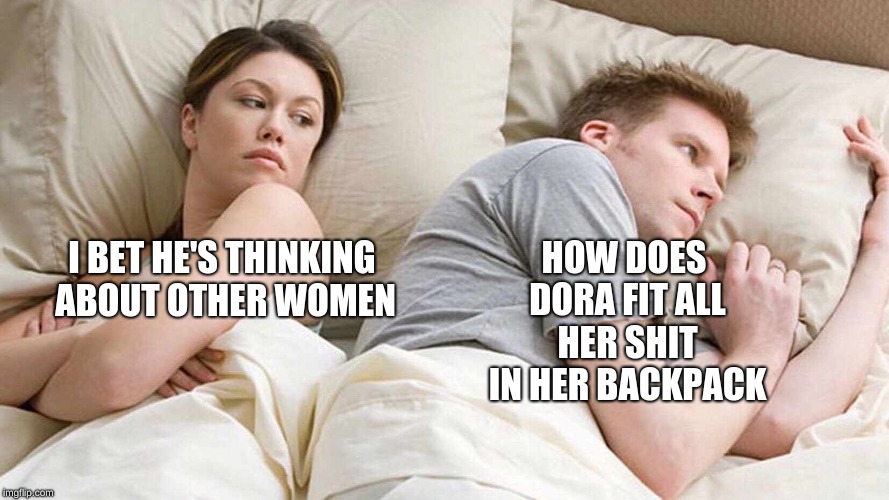 I Bet He's Thinking About Other Women | HOW DOES DORA FIT ALL HER SHIT IN HER BACKPACK; I BET HE'S THINKING ABOUT OTHER WOMEN | image tagged in i bet he's thinking about other women | made w/ Imgflip meme maker