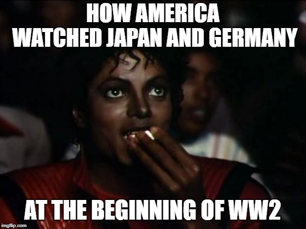 Michael Jackson Popcorn | HOW AMERICA WATCHED JAPAN AND GERMANY; AT THE BEGINNING OF WW2 | image tagged in memes,michael jackson popcorn | made w/ Imgflip meme maker