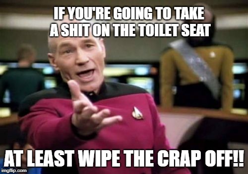 Picard Wtf | IF YOU'RE GOING TO TAKE A SHIT ON THE TOILET SEAT; AT LEAST WIPE THE CRAP OFF!! | image tagged in memes,picard wtf | made w/ Imgflip meme maker