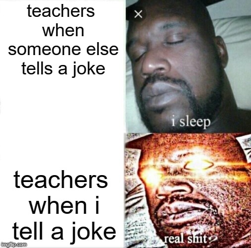 Sleeping Shaq | teachers when someone else tells a joke; teachers when i tell a joke | image tagged in memes,sleeping shaq | made w/ Imgflip meme maker