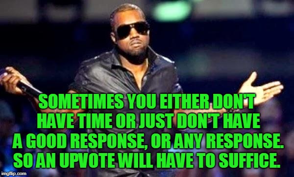 Kanye Shoulder Shrug | SOMETIMES YOU EITHER DON'T HAVE TIME OR JUST DON'T HAVE A GOOD RESPONSE, OR ANY RESPONSE. SO AN UPVOTE WILL HAVE TO SUFFICE. | image tagged in kanye shoulder shrug | made w/ Imgflip meme maker